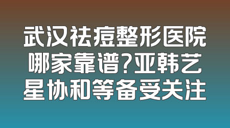 武汉祛痘整形医院哪家靠谱？亚韩艺星协和等备受关注