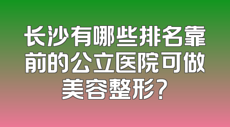 长沙有哪些排名靠前的公立医院可做美容整形？
