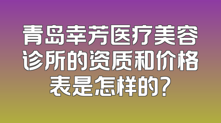 青岛幸芳医疗美容诊所的资质和价格表是怎样的？