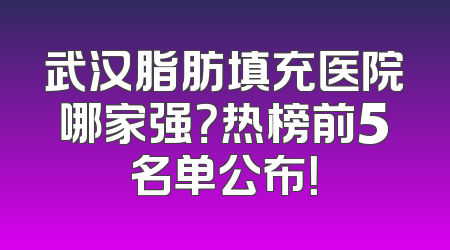 武汉脂肪填充医院哪家强？热榜前5名单公布！