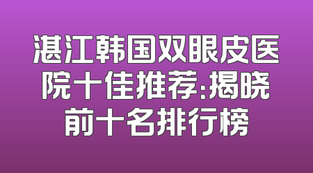 湛江韩国双眼皮医院十佳推荐：揭晓前十名排行榜