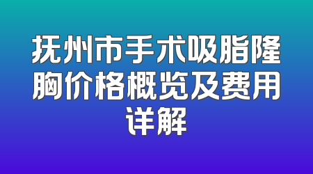 抚州市手术吸脂隆胸价格概览及费用详解