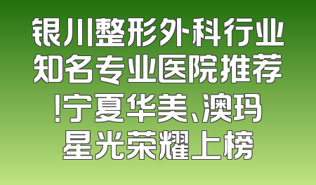 银川整形外科行业知名专业医院推荐！宁夏华美、澳玛星光荣耀上榜
