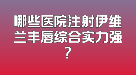 哪些医院注射伊维兰丰唇综合实力强？