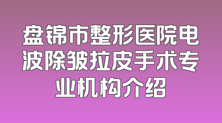 盘锦市整形医院电波除皱拉皮手术专业机构介绍