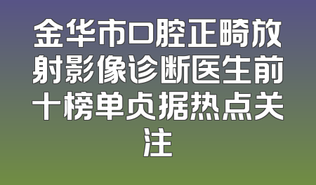 金华市口腔正畸放射影像诊断医生前十榜单占据热点关注