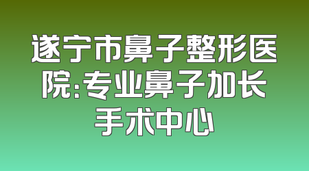 遂宁市鼻子整形医院：专业鼻子加长手术中心