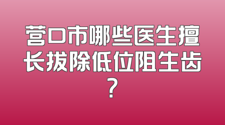 营口市哪些医生擅长拔除低位阻生齿？