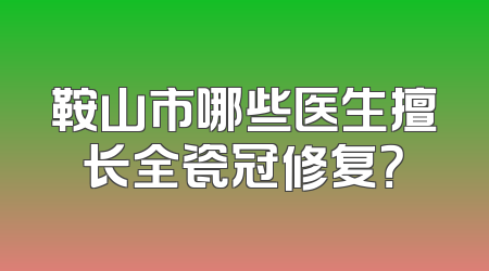 鞍山市哪些医生擅长全瓷冠修复？