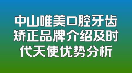 中山唯美口腔牙齿矫正品牌介绍及时代天使优势分析