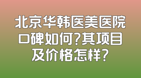 北京华韩医美医院口碑如何？其项目及价格怎样？