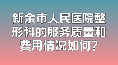 新余市人民医院整形科的服务质量和费用情况如何？