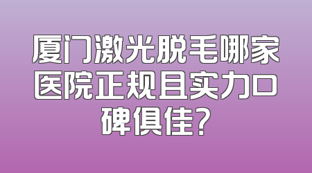 厦门激光脱毛哪家医院正规且实力口碑俱佳？