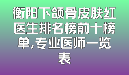 衡阳下颌骨皮肤红医生排名榜前十榜单，专业医师一览表