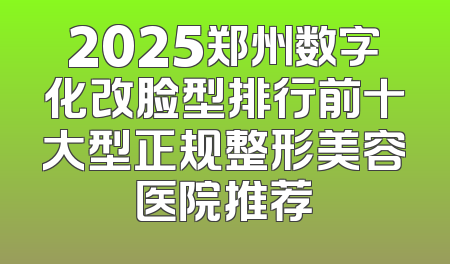 2025郑州数字化改脸型排行前十大型正规整形美容医院推荐