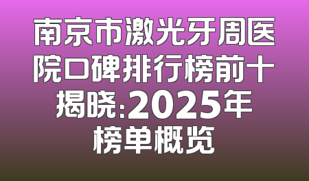 南京市激光牙周医院口碑排行榜前十揭晓：2025年榜单概览