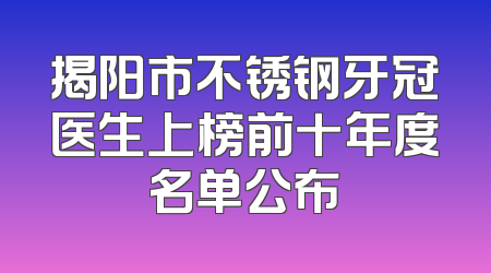 揭阳市不锈钢牙冠医生上榜前十年度名单公布
