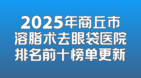 2025年商丘市溶脂术去眼袋医院排名前十榜单更新