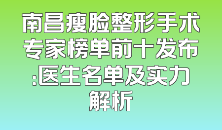 南昌瘦脸整形手术专家榜单前十发布：医生名单及实力解析