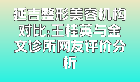 延吉整形美容机构对比：王桂英与金文诊所网友评价分析