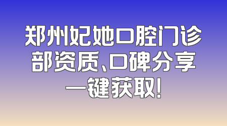 郑州妃她口腔门诊部资质、口碑分享一键获取！