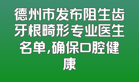德州市发布阻生齿牙根畸形专业医生名单，确保口腔健康