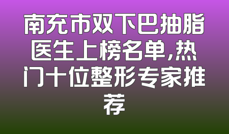南充市双下巴抽脂医生上榜名单，热门十位整形专家推荐