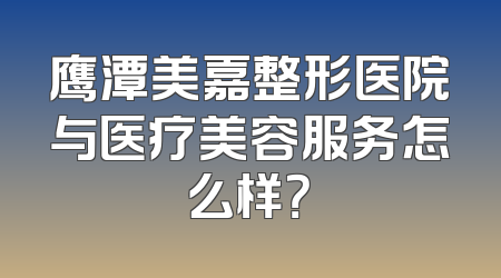 鹰潭美嘉整形医院与医疗美容服务怎么样？