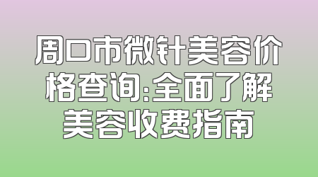周口市微针美容价格查询：全面了解美容收费指南