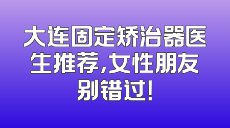 大连固定矫治器医生推荐，女性朋友别错过！