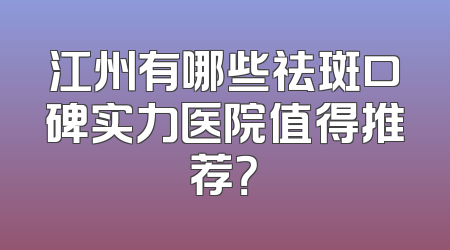 江州有哪些祛斑口碑实力医院值得推荐？
