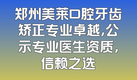 郑州美莱口腔牙齿矫正专业卓越，公示专业医生资质，信赖之选