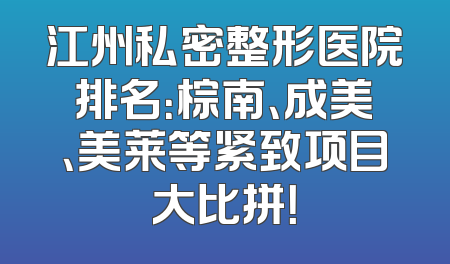 江州私密整形医院排名：棕南、成美、美莱等紧致项目大比拼！