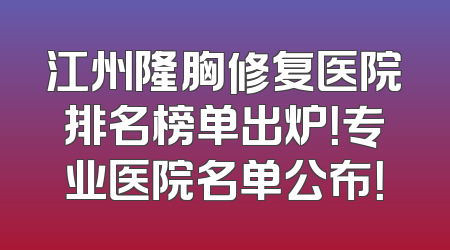江州隆胸修复医院排名榜单出炉！专业医院名单公布！