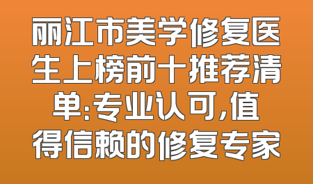 丽江市美学修复医生上榜前十推荐清单：专业认可，值得信赖的修复专家