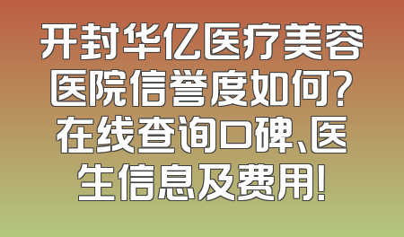 开封华亿医疗美容医院信誉度如何？在线查询口碑、医生信息及费用！