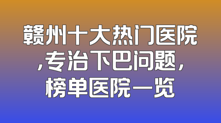 赣州十大热门医院，专治下巴问题，榜单医院一览