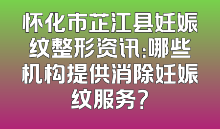 怀化市芷江县妊娠纹整形资讯：哪些机构提供消除妊娠纹服务？