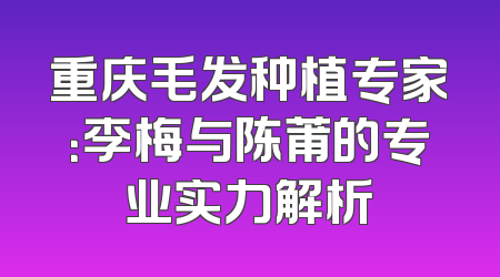 重庆毛发种植专家：李梅与陈莆的专业实力解析