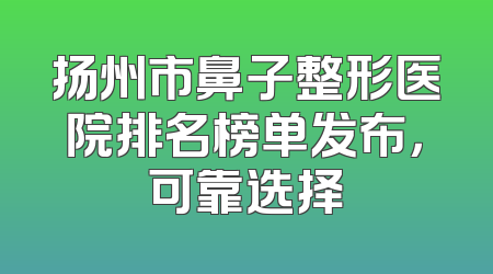 扬州市鼻子整形医院排名榜单发布，可靠选择