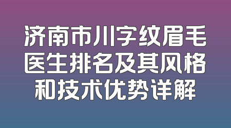 济南市川字纹眉毛医生排名及其风格和技术优势详解