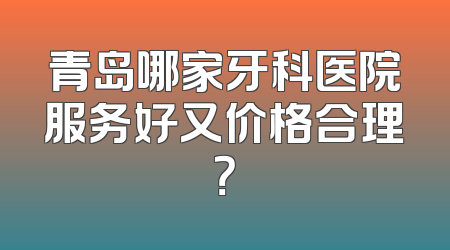 青岛哪家牙科医院服务好又价格合理？