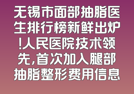 无锡市面部抽脂医生排行榜新鲜出炉！人民医院技术领先，首次加入腿部抽脂整形费用信息
