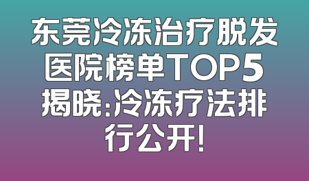 东莞冷冻治疗脱发医院榜单TOP5揭晓：冷冻疗法排行公开！