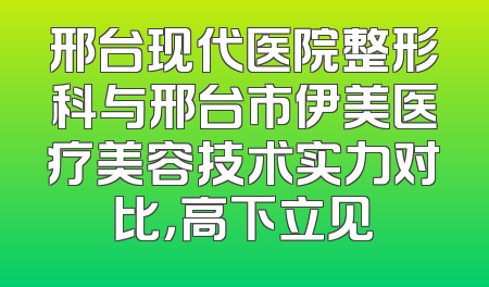 邢台现代医院整形科与邢台市伊美医疗美容技术实力对比，高下立见