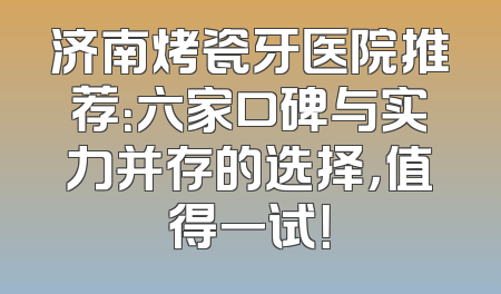 济南烤瓷牙医院推荐：六家口碑与实力并存的选择，值得一试！