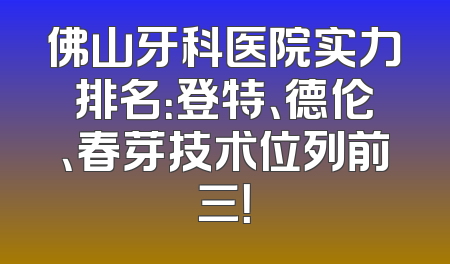 佛山牙科医院实力排名：登特、德伦、春芽技术位列前三！