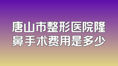 唐山市整形医院隆鼻手术费用是多少