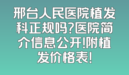邢台人民医院植发科正规吗？医院简介信息公开！附植发价格表！