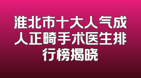 淮北市十大人气成人正畸手术医生排行榜揭晓